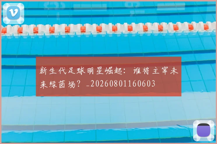 新生代足球明星崛起：谁将主宰未来绿茵场？_20260801160603
