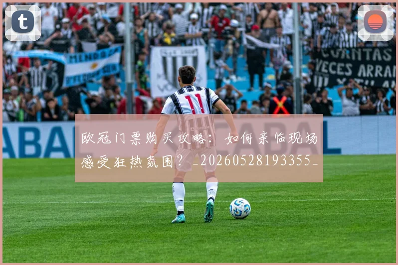 欧冠门票购买攻略：如何亲临现场感受狂热氛围？_20260528193355_20260801165403