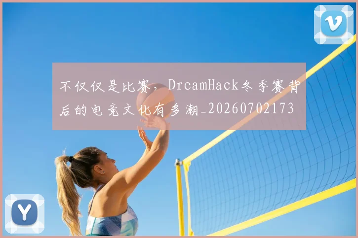 不仅仅是比赛，DreamHack冬季赛背后的电竞文化有多潮_20260702173246