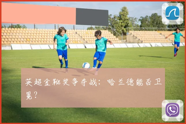 英超金靴奖争夺战：哈兰德能否卫冕？