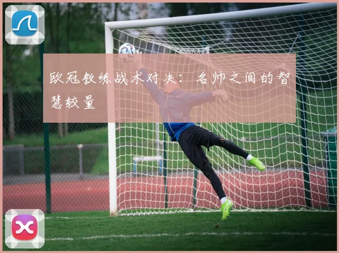 欧冠教练战术对决：名帅之间的智慧较量