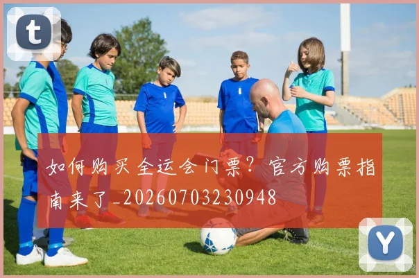 如何购买全运会门票？官方购票指南来了_20260703230948