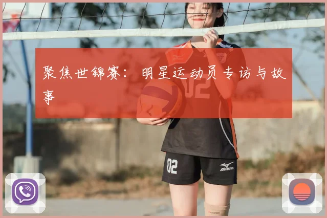 聚焦世锦赛：明星运动员专访与故事