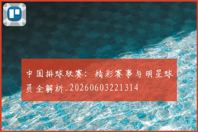 中国排球联赛:精彩赛事与明星球员全解析_20260603221314
