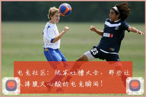 电竞社区：玩家吐槽大会，那些让人捧腹又心酸的电竞瞬间！