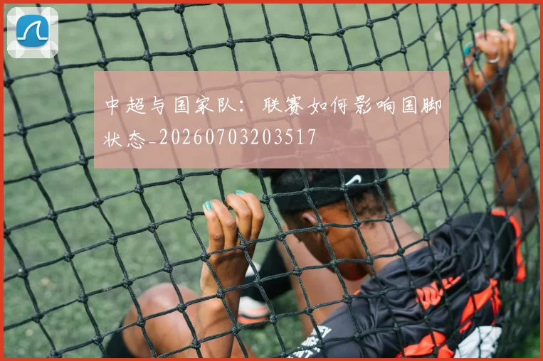 中超与国家队：联赛如何影响国脚状态_20260703203517