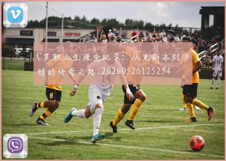 C罗职业生涯全纪录:从里斯本到沙特的传奇之路_20260526125254