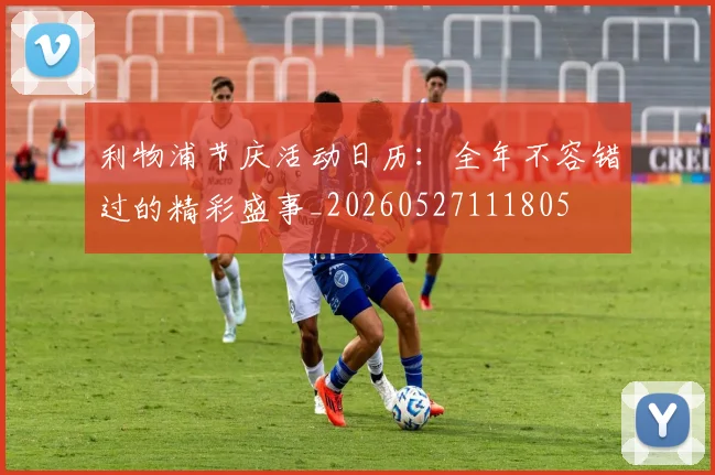 利物浦节庆活动日历：全年不容错过的精彩盛事_20260527111805