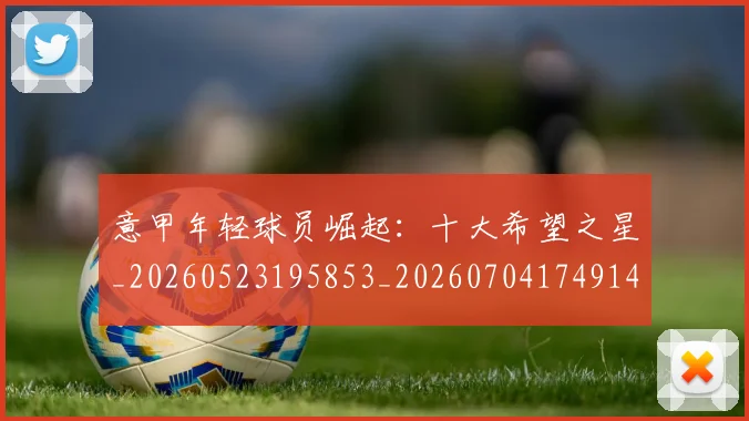 意甲年轻球员崛起：十大希望之星_20260523195853_20260704174914