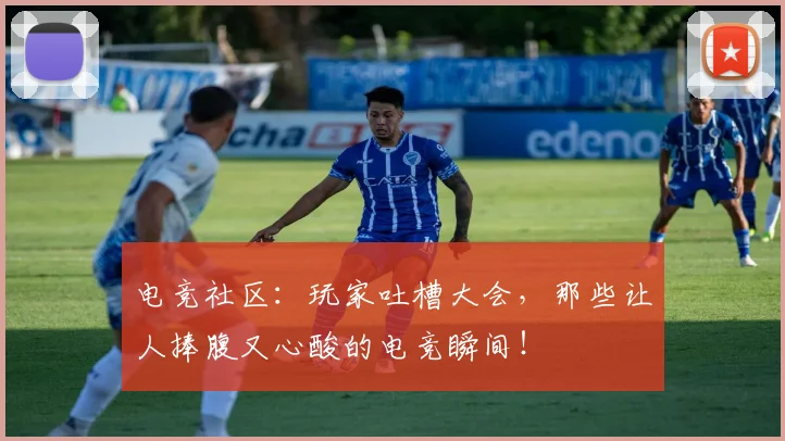 电竞社区：玩家吐槽大会，那些让人捧腹又心酸的电竞瞬间！