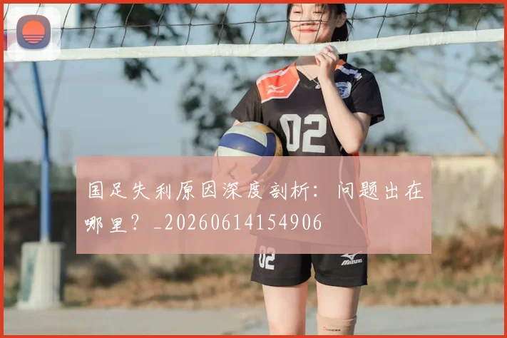 国足失利原因深度剖析：问题出在哪里？_20260614154906