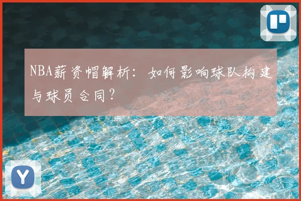 NBA薪资帽解析：如何影响球队构建与球员合同？