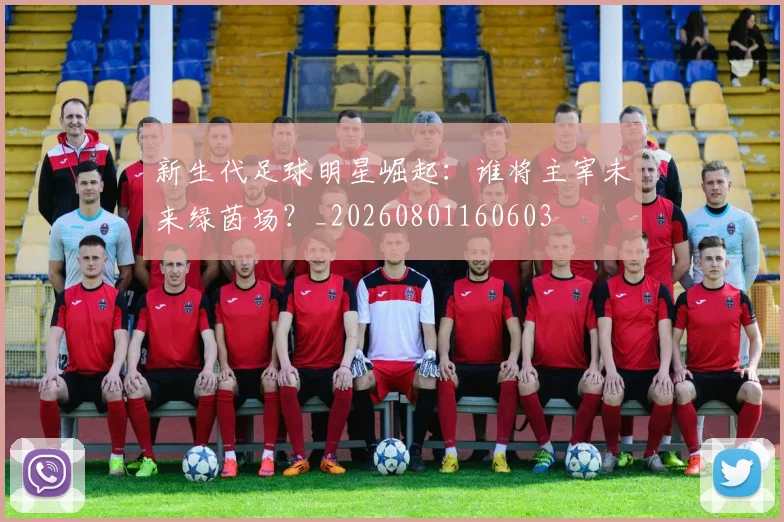 新生代足球明星崛起：谁将主宰未来绿茵场？_20260801160603