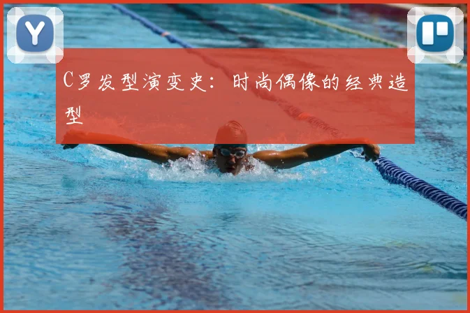 C罗发型演变史：时尚偶像的经典造型