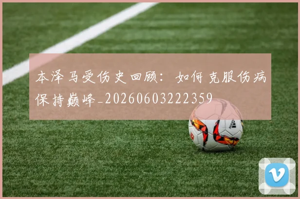 本泽马受伤史回顾:如何克服伤病保持巅峰_20260603222359