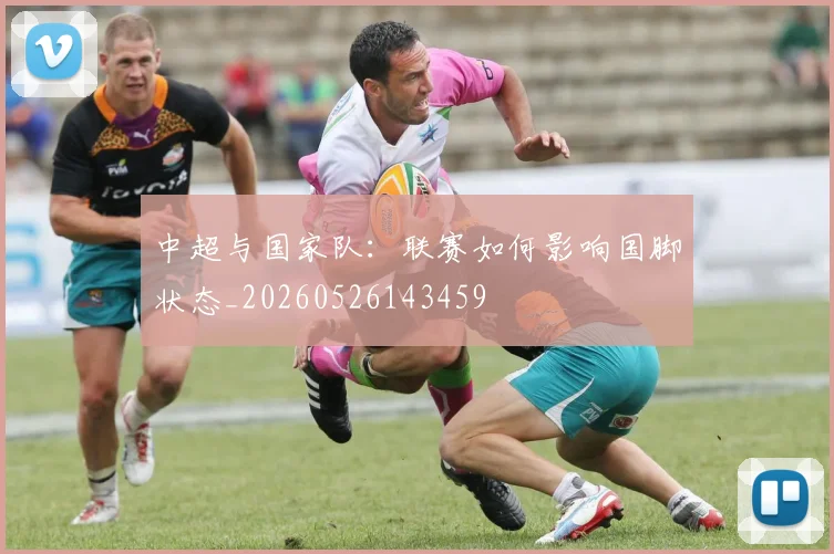 中超与国家队：联赛如何影响国脚状态_20260526143459
