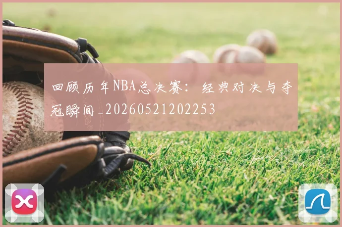 回顾历年NBA总决赛:经典对决与夺冠瞬间_20260521202253