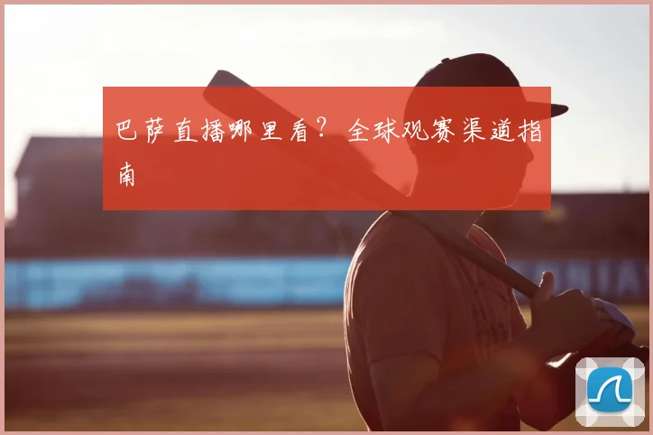 巴萨直播哪里看？全球观赛渠道指南