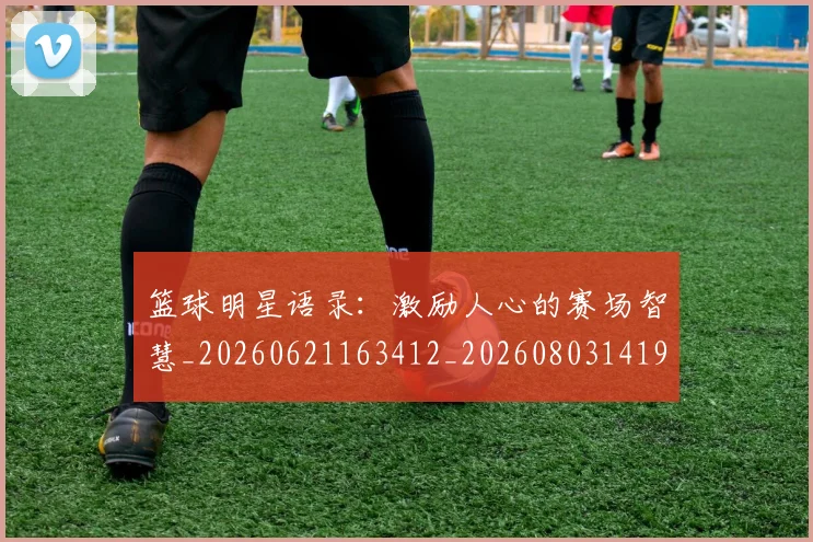篮球明星语录：激励人心的赛场智慧_20260621163412_20260803141917
