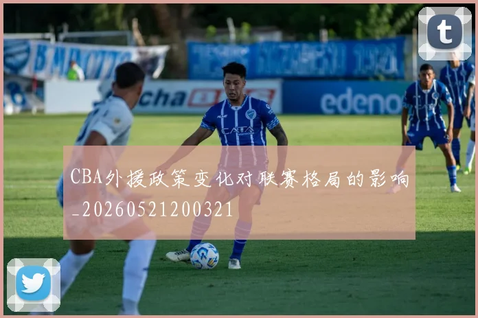 CBA外援政策变化对联赛格局的影响_20260521200321