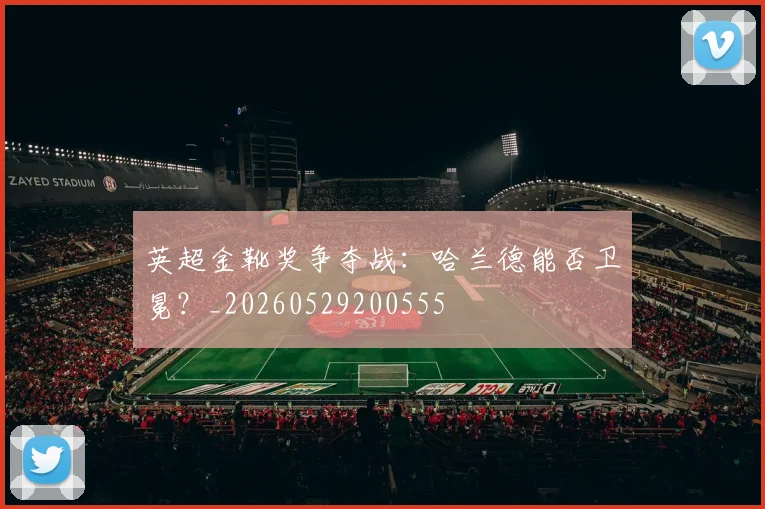 英超金靴奖争夺战：哈兰德能否卫冕？_20260529200555