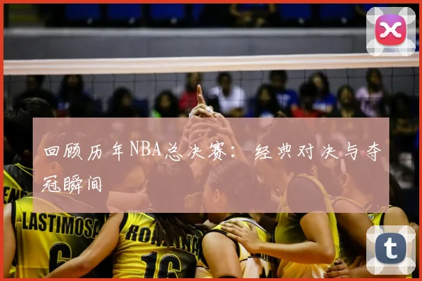 回顾历年NBA总决赛:经典对决与夺冠瞬间