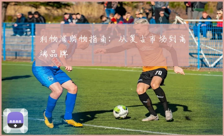 利物浦购物指南：从复古市场到高端品牌
