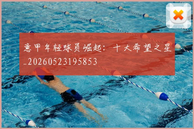 意甲年轻球员崛起：十大希望之星_20260523195853
