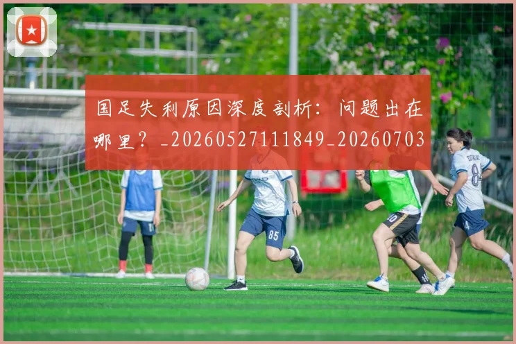 国足失利原因深度剖析：问题出在哪里？_20260527111849_20260703223415