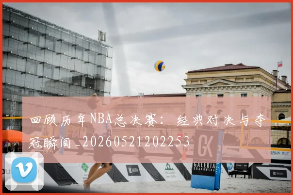 回顾历年NBA总决赛:经典对决与夺冠瞬间_20260521202253