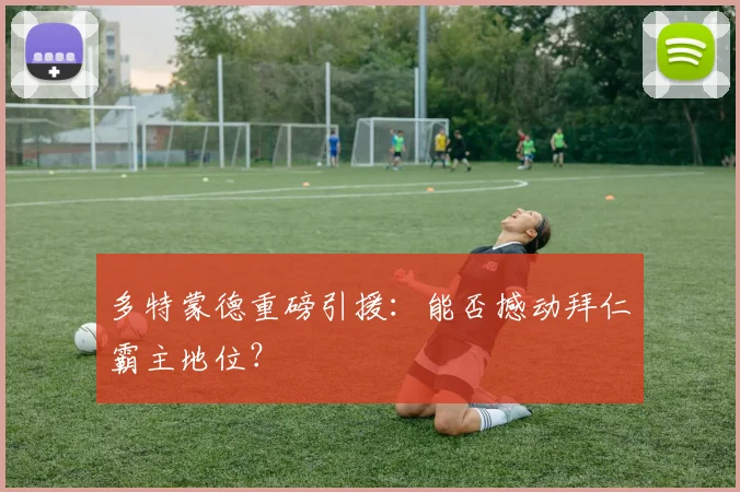 多特蒙德重磅引援:能否撼动拜仁霸主地位?