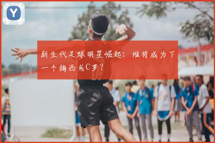 新生代足球明星崛起：谁将成为下一个梅西或C罗？
