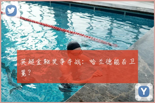 英超金靴奖争夺战：哈兰德能否卫冕？