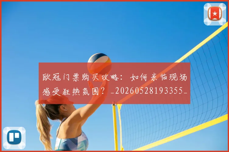 欧冠门票购买攻略：如何亲临现场感受狂热氛围？_20260528193355_20260801165403