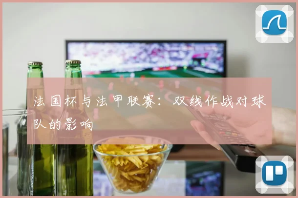 法国杯与法甲联赛:双线作战对球队的影响