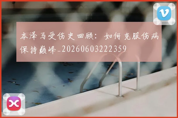 本泽马受伤史回顾:如何克服伤病保持巅峰_20260603222359