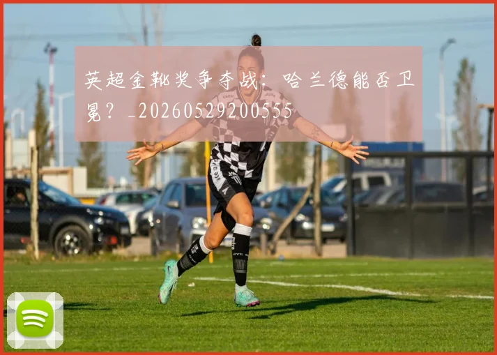 英超金靴奖争夺战：哈兰德能否卫冕？_20260529200555