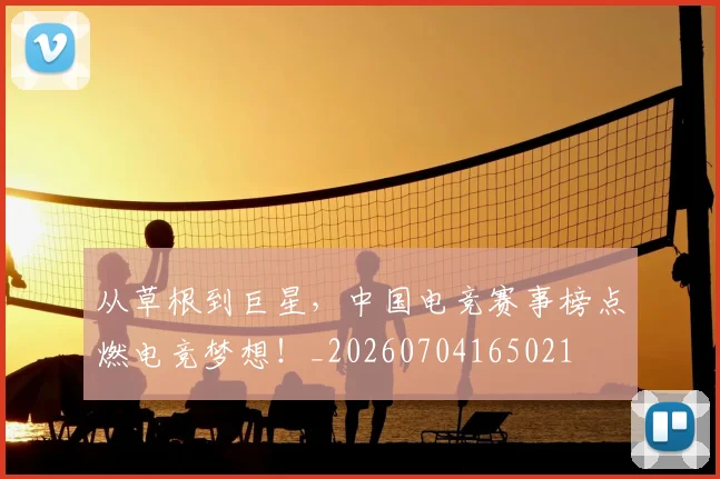 从草根到巨星，中国电竞赛事榜点燃电竞梦想！_20260704165021