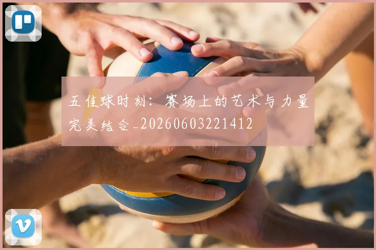五佳球时刻:赛场上的艺术与力量完美结合_20260603221412