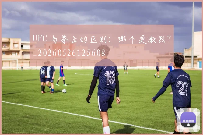 UFC 与拳击的区别：哪个更激烈？_20260526125608