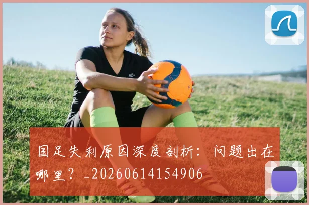 国足失利原因深度剖析：问题出在哪里？_20260614154906
