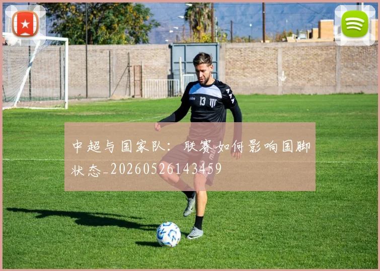 中超与国家队：联赛如何影响国脚状态_20260526143459