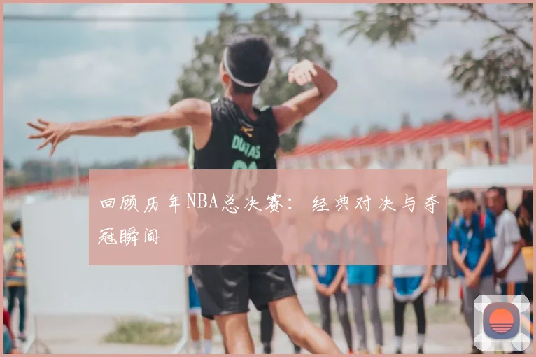 回顾历年NBA总决赛:经典对决与夺冠瞬间